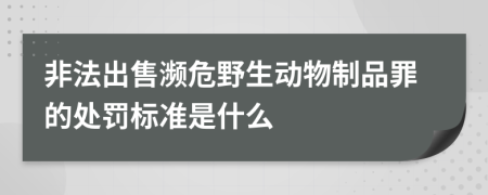 非法出售濒危野生动物制品罪的处罚标准是什么