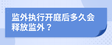 监外执行开庭后多久会释放监外？