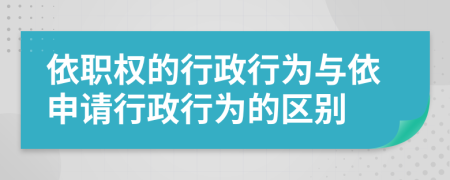 依职权的行政行为与依申请行政行为的区别