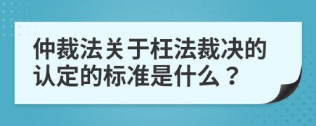 仲裁法关于枉法裁决的认定的标准是什么？