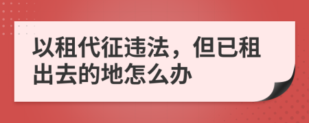 以租代征违法，但已租出去的地怎么办