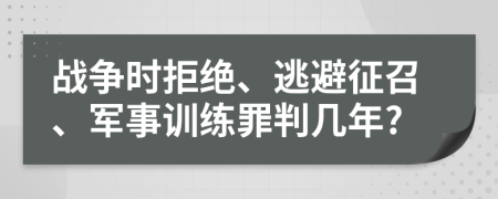 战争时拒绝、逃避征召、军事训练罪判几年?