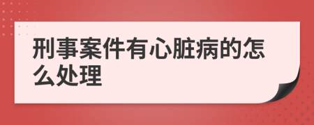 刑事案件有心脏病的怎么处理