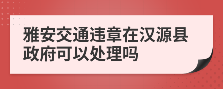 雅安交通违章在汉源县政府可以处理吗