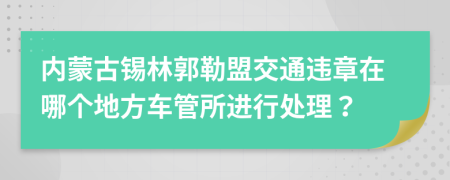 内蒙古锡林郭勒盟交通违章在哪个地方车管所进行处理？