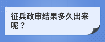 征兵政审结果多久出来呢？