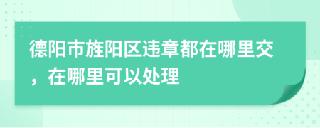 德阳市旌阳区违章都在哪里交，在哪里可以处理