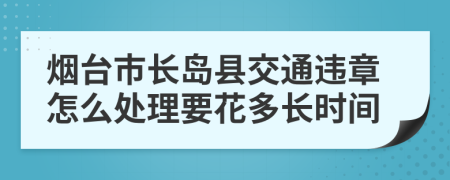 烟台市长岛县交通违章怎么处理要花多长时间