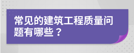 常见的建筑工程质量问题有哪些？