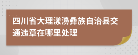 四川省大理漾濞彝族自治县交通违章在哪里处理