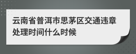 云南省普洱市思茅区交通违章处理时间什么时候