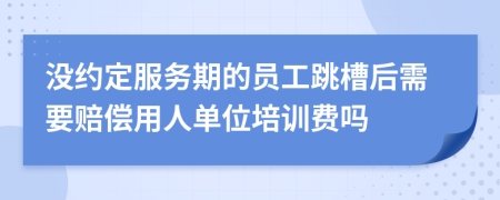 没约定服务期的员工跳槽后需要赔偿用人单位培训费吗