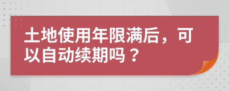 土地使用年限满后，可以自动续期吗？