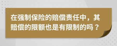 在强制保险的赔偿责任中，其赔偿的限额也是有限制的吗？