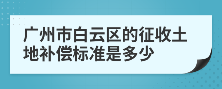 广州市白云区的征收土地补偿标准是多少