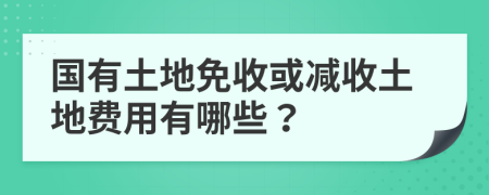 国有土地免收或减收土地费用有哪些？