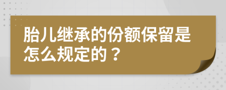 胎儿继承的份额保留是怎么规定的？