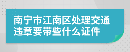 南宁市江南区处理交通违章要带些什么证件