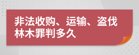 非法收购、运输、盗伐林木罪判多久