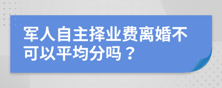 军人自主择业费离婚不可以平均分吗？