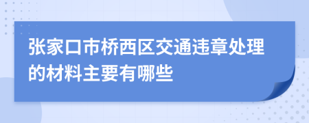 张家口市桥西区交通违章处理的材料主要有哪些