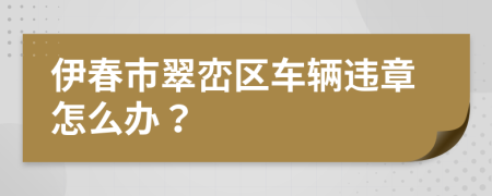 伊春市翠峦区车辆违章怎么办？