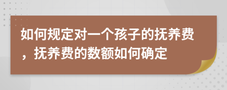 如何规定对一个孩子的抚养费，抚养费的数额如何确定