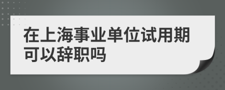 在上海事业单位试用期可以辞职吗