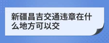 新疆昌吉交通违章在什么地方可以交