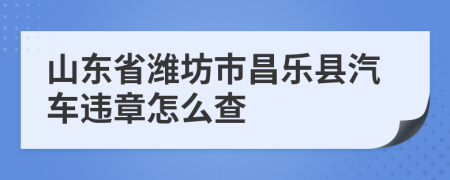 山东省潍坊市昌乐县汽车违章怎么查