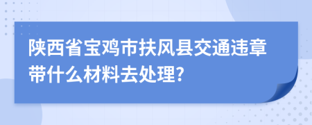 陕西省宝鸡市扶风县交通违章带什么材料去处理?