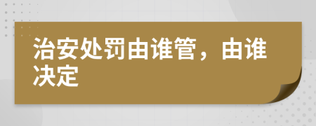 治安处罚由谁管，由谁决定