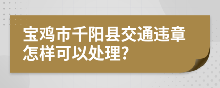 宝鸡市千阳县交通违章怎样可以处理?
