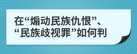 在“煽动民族仇恨”、“民族歧视罪”如何判