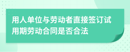 用人单位与劳动者直接签订试用期劳动合同是否合法