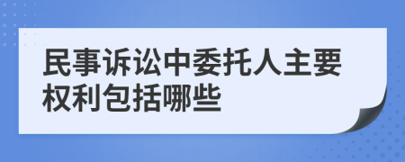 民事诉讼中委托人主要权利包括哪些