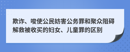 欺诈、唆使公民妨害公务罪和聚众阻碍解救被收买的妇女、儿童罪的区别