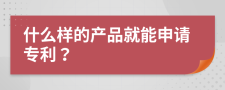 什么样的产品就能申请专利？