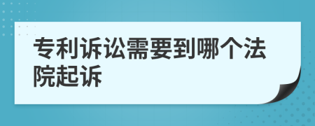 专利诉讼需要到哪个法院起诉