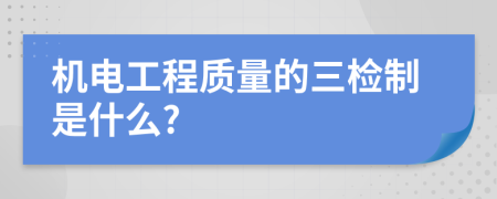 机电工程质量的三检制是什么?