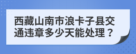 西藏山南市浪卡子县交通违章多少天能处理？