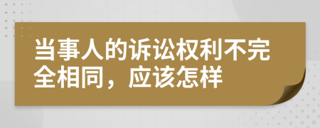 当事人的诉讼权利不完全相同，应该怎样