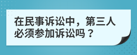 在民事诉讼中，第三人必须参加诉讼吗？