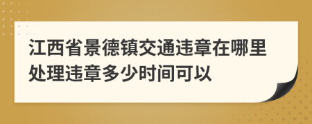 江西省景德镇交通违章在哪里处理违章多少时间可以