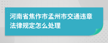 河南省焦作市孟州市交通违章法律规定怎么处理