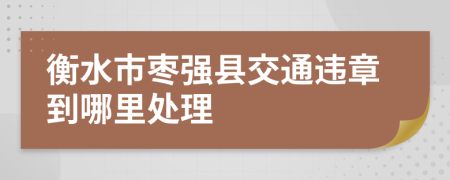 衡水市枣强县交通违章到哪里处理