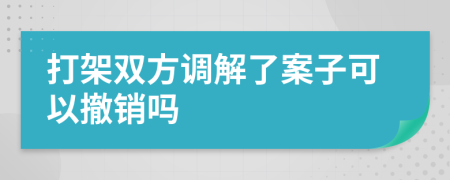 打架双方调解了案子可以撤销吗