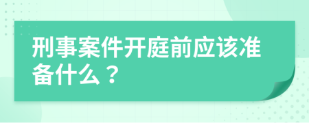 刑事案件开庭前应该准备什么？