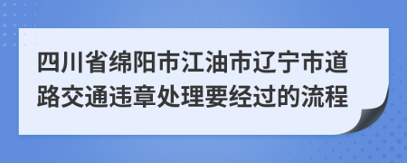 四川省绵阳市江油市辽宁市道路交通违章处理要经过的流程