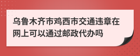 乌鲁木齐市鸡西市交通违章在网上可以通过邮政代办吗